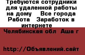 Требуются сотрудники для удаленной работы на дому. - Все города Работа » Заработок в интернете   . Челябинская обл.,Аша г.